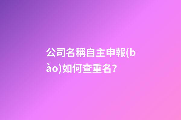 公司名稱自主申報(bào)如何查重名？-第1張-公司起名-玄機(jī)派