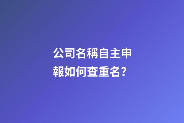 公司名稱自主申報如何查重名？