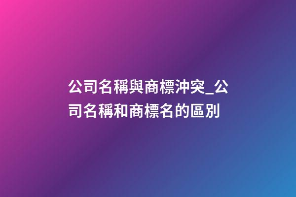 公司名稱與商標沖突_公司名稱和商標名的區別-第1張-公司起名-玄機派