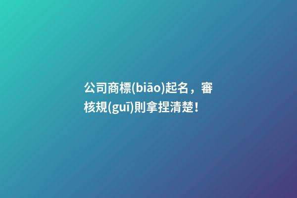 公司商標(biāo)起名，審核規(guī)則拿捏清楚！-第1張-公司起名-玄機(jī)派