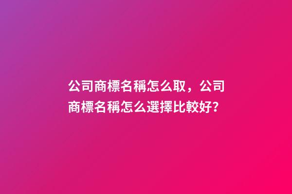 公司商標名稱怎么取，公司商標名稱怎么選擇比較好？-第1張-公司起名-玄機派