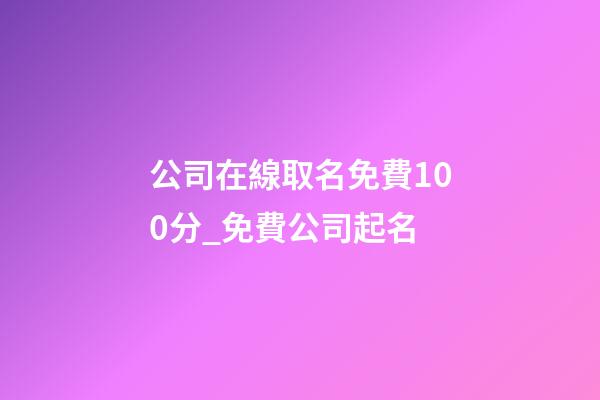 公司在線取名免費100分_免費公司起名-第1張-公司起名-玄機派