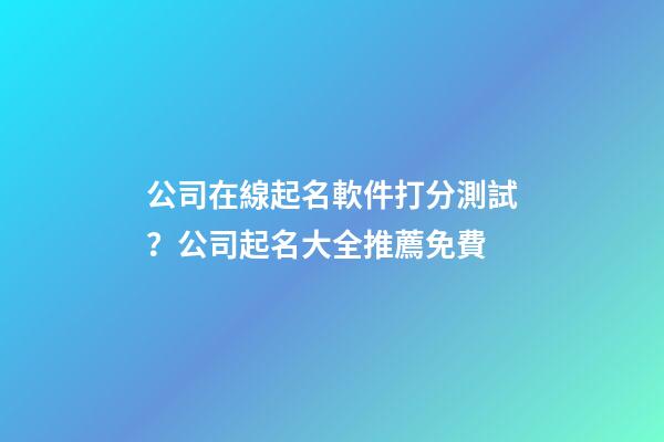 公司在線起名軟件打分測試？公司起名大全推薦免費
