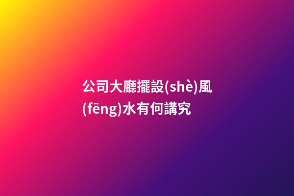 公司大廳擺設(shè)風(fēng)水有何講究