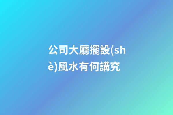 公司大廳擺設(shè)風水有何講究