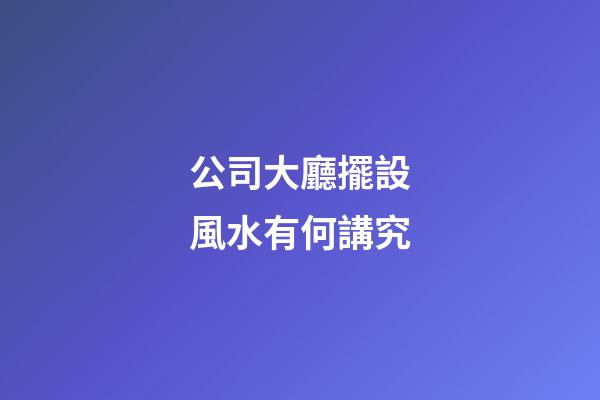 公司大廳擺設風水有何講究