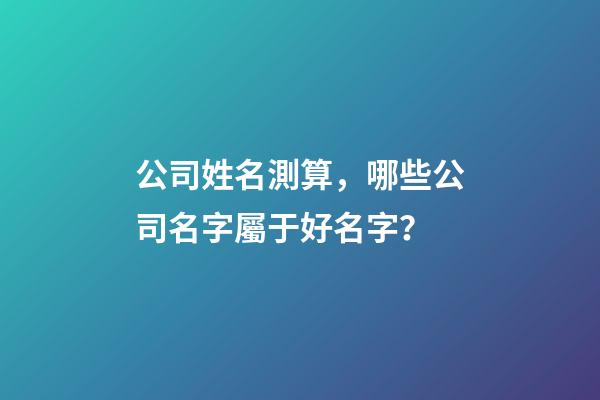 公司姓名測算，哪些公司名字屬于好名字？-第1張-公司起名-玄機派