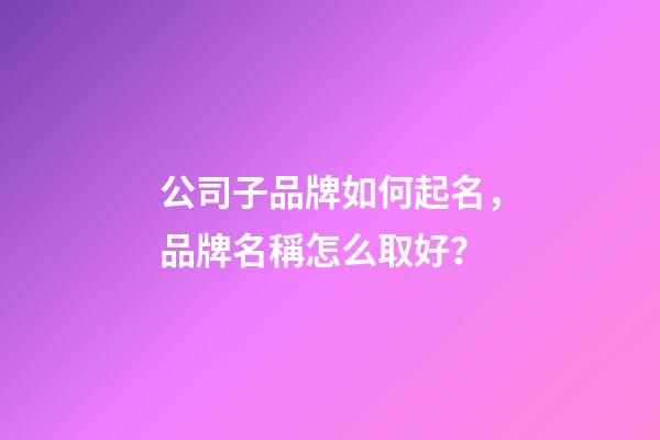 公司子品牌如何起名，品牌名稱怎么取好？-第1張-公司起名-玄機派