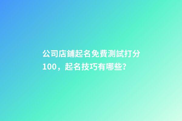 公司店鋪起名免費測試打分100，起名技巧有哪些？-第1張-公司起名-玄機派