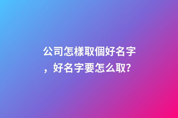 公司怎樣取個好名字，好名字要怎么取？