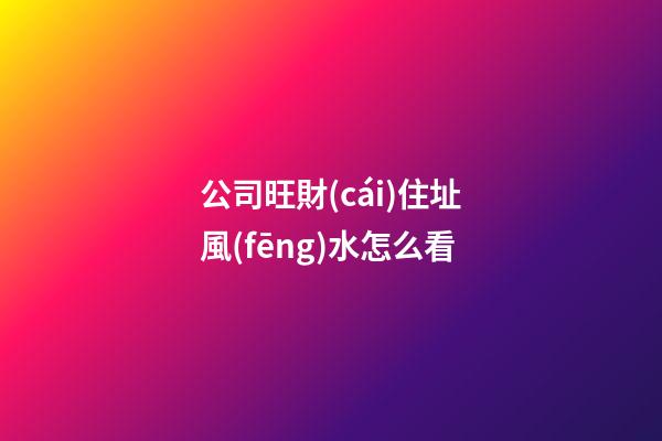 公司旺財(cái)住址風(fēng)水怎么看