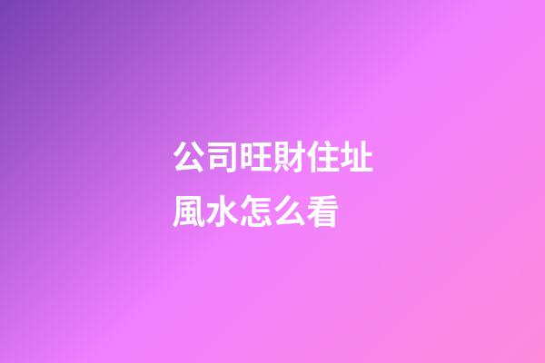 公司旺財住址風水怎么看