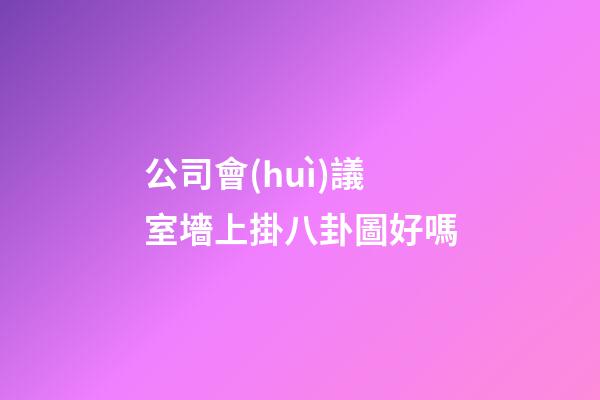 公司會(huì)議室墻上掛八卦圖好嗎
