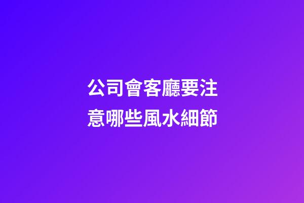 公司會客廳要注意哪些風水細節