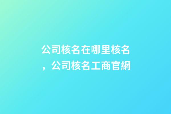 公司核名在哪里核名，公司核名工商官網-第1張-公司起名-玄機派