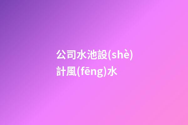 公司水池設(shè)計風(fēng)水