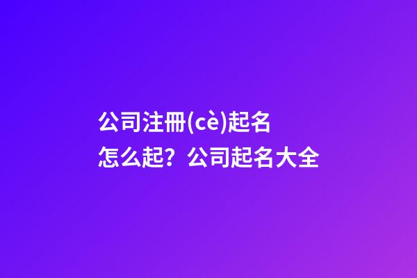 公司注冊(cè)起名怎么起？公司起名大全-第1張-公司起名-玄機(jī)派
