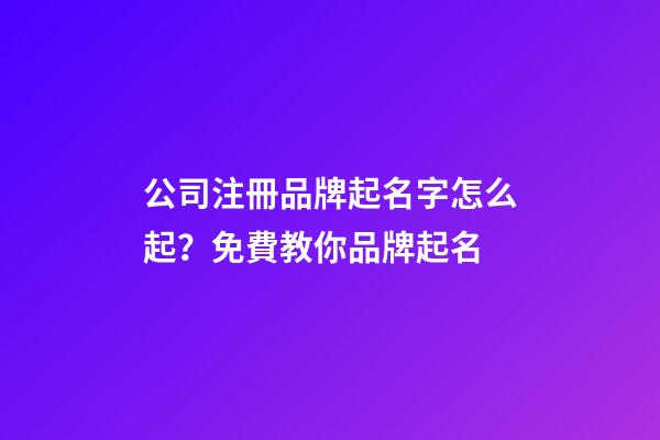 公司注冊品牌起名字怎么起？免費教你品牌起名