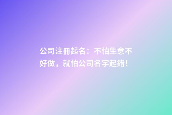 公司注冊起名：不怕生意不好做，就怕公司名字起錯！-第1張-公司起名-玄機派