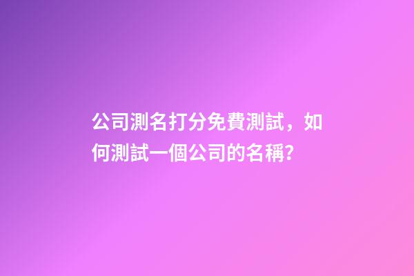 公司測名打分免費測試，如何測試一個公司的名稱？-第1張-公司起名-玄機派
