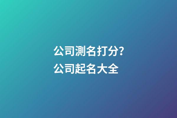 公司測名打分？公司起名大全-第1張-公司起名-玄機派