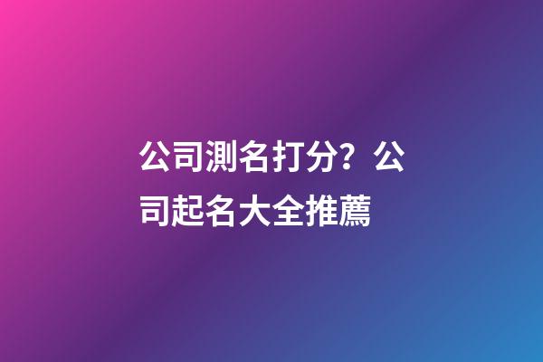 公司測名打分？公司起名大全推薦-第1張-公司起名-玄機派
