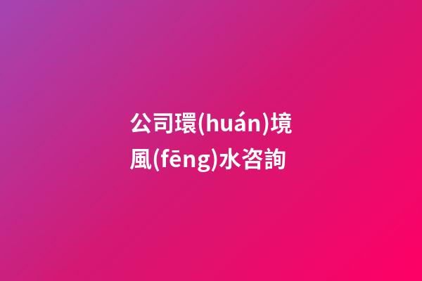 公司環(huán)境風(fēng)水咨詢