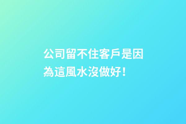 公司留不住客戶是因為這風水沒做好！