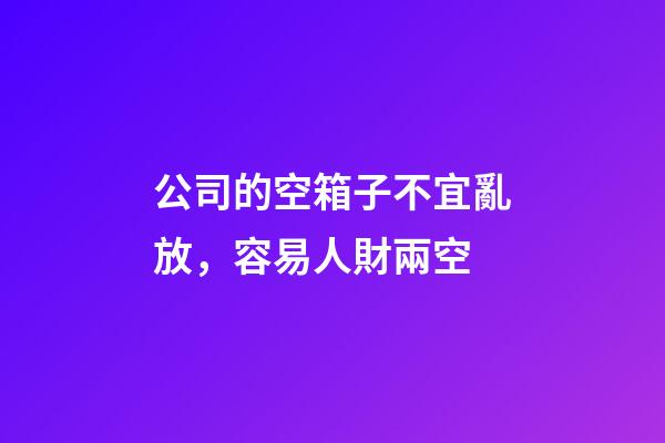 公司的空箱子不宜亂放，容易人財兩空