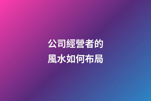 公司經營者的風水如何布局