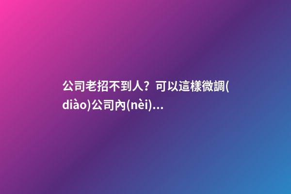 公司老招不到人？可以這樣微調(diào)公司內(nèi)部的風(fēng)水