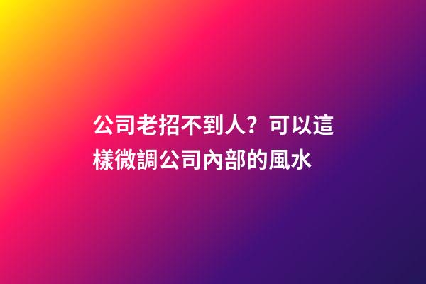 公司老招不到人？可以這樣微調公司內部的風水
