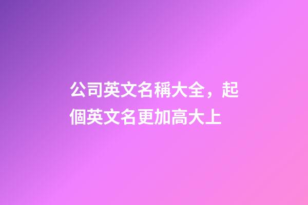 公司英文名稱大全，起個英文名更加高大上-第1張-公司起名-玄機派