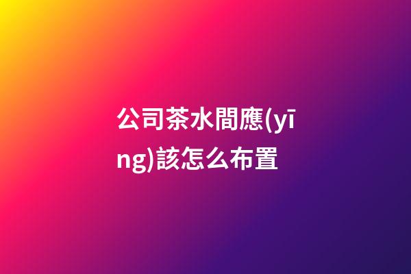 公司茶水間應(yīng)該怎么布置
