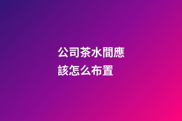 公司茶水間應該怎么布置