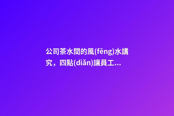 公司茶水間的風(fēng)水講究，四點(diǎn)讓員工工作更舒坦