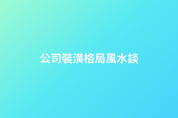 公司裝潢格局風水談