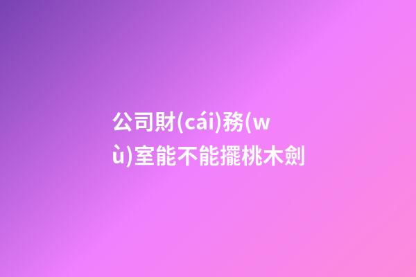 公司財(cái)務(wù)室能不能擺桃木劍