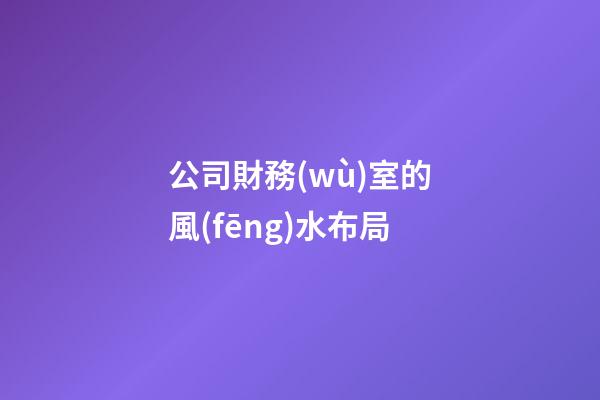 公司財務(wù)室的風(fēng)水布局