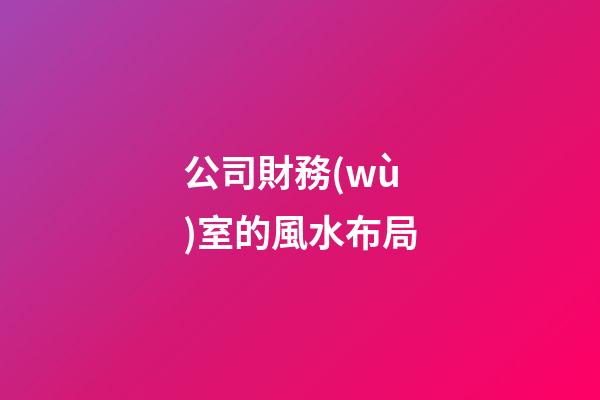 公司財務(wù)室的風水布局