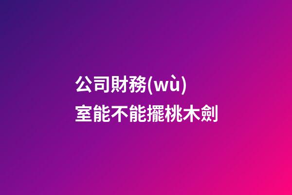 公司財務(wù)室能不能擺桃木劍