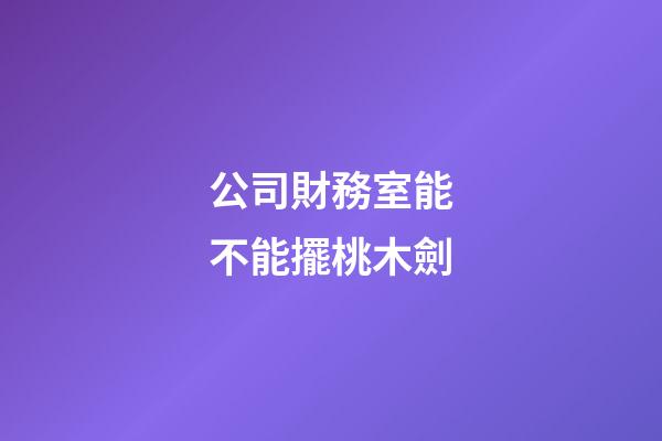 公司財務室能不能擺桃木劍