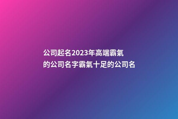 公司起名2023年高端霸氣的公司名字霸氣十足的公司名-第1張-公司起名-玄機派