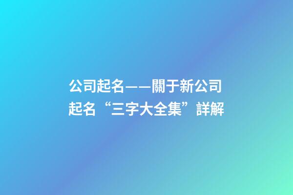 公司起名——關于新公司起名“三字大全集”詳解-第1張-公司起名-玄機派