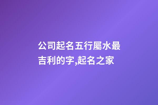 公司起名五行屬水最吉利的字,起名之家-第1張-公司起名-玄機(jī)派