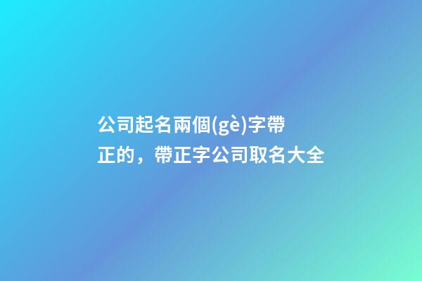 公司起名兩個(gè)字帶正的，帶正字公司取名大全-第1張-公司起名-玄機(jī)派