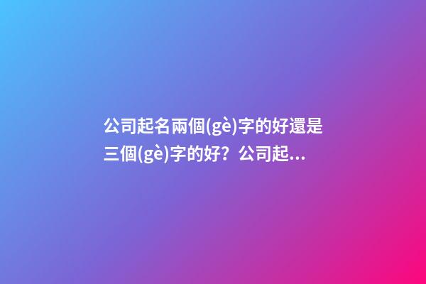 公司起名兩個(gè)字的好還是三個(gè)字的好？公司起名需要注意什么？-第1張-公司起名-玄機(jī)派