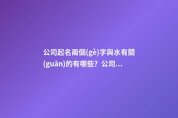 公司起名兩個(gè)字與水有關(guān)的有哪些？公司起名技巧是什么？