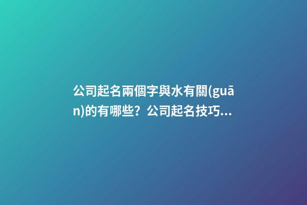 公司起名兩個字與水有關(guān)的有哪些？公司起名技巧是什么？-第1張-公司起名-玄機(jī)派