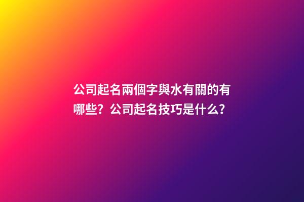 公司起名兩個字與水有關的有哪些？公司起名技巧是什么？